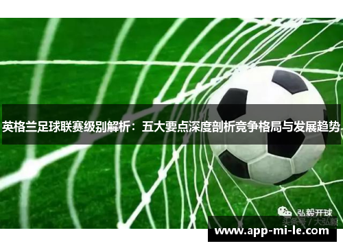 英格兰足球联赛级别解析：五大要点深度剖析竞争格局与发展趋势