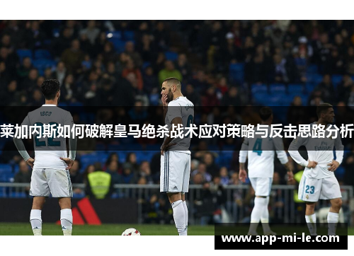 莱加内斯如何破解皇马绝杀战术应对策略与反击思路分析