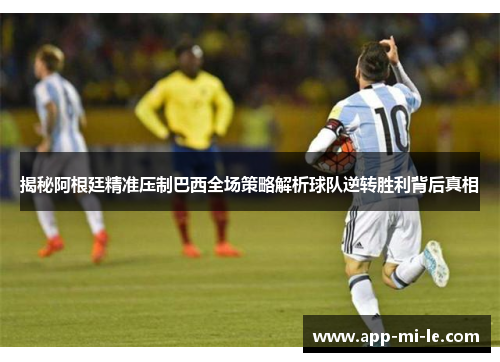 揭秘阿根廷精准压制巴西全场策略解析球队逆转胜利背后真相