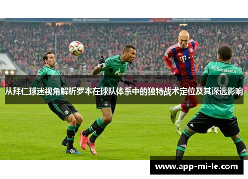 从拜仁球迷视角解析罗本在球队体系中的独特战术定位及其深远影响