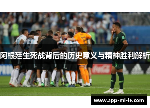 阿根廷生死战背后的历史意义与精神胜利解析