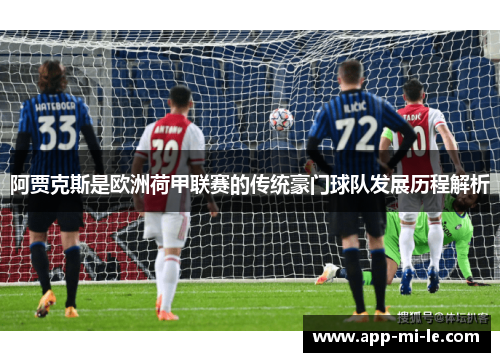 阿贾克斯是欧洲荷甲联赛的传统豪门球队发展历程解析