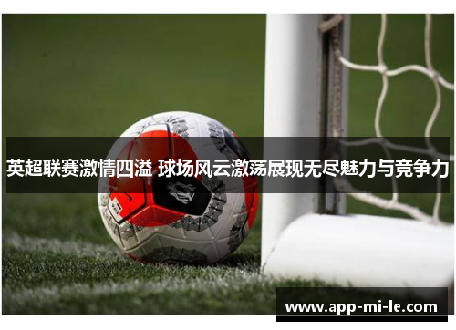 英超联赛激情四溢 球场风云激荡展现无尽魅力与竞争力