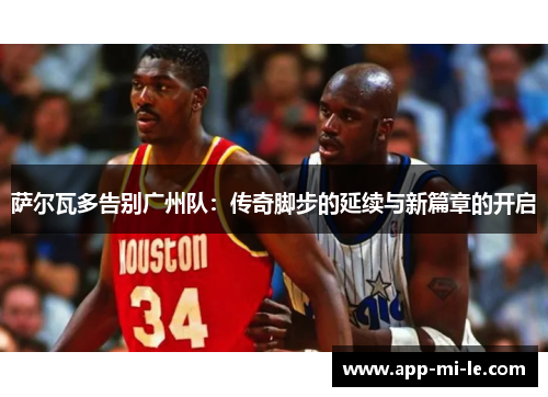 萨尔瓦多告别广州队：传奇脚步的延续与新篇章的开启