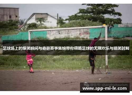 足球场上的爆笑瞬间与奇葩赛事集锦带你领略足球的无限欢乐与搞笑时刻