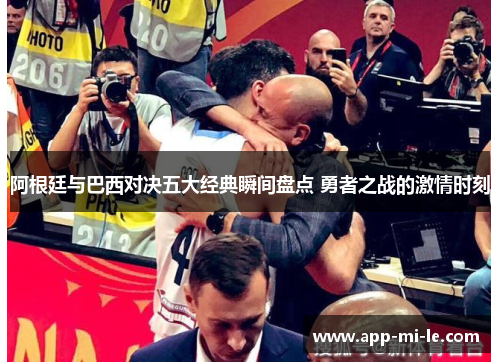 阿根廷与巴西对决五大经典瞬间盘点 勇者之战的激情时刻