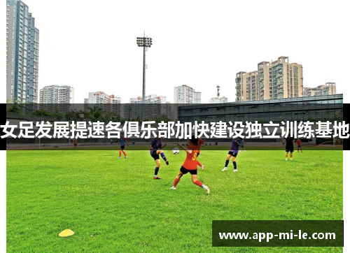 女足发展提速各俱乐部加快建设独立训练基地