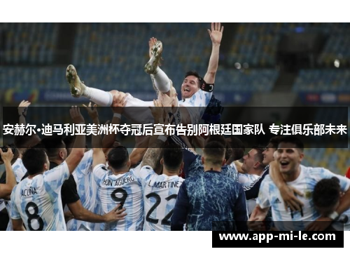 安赫尔·迪马利亚美洲杯夺冠后宣布告别阿根廷国家队 专注俱乐部未来