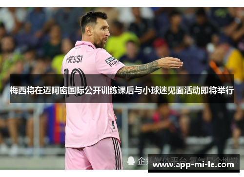 梅西将在迈阿密国际公开训练课后与小球迷见面活动即将举行
