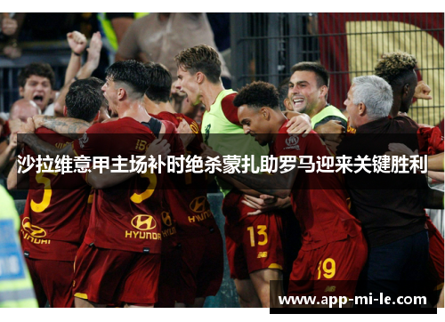 沙拉维意甲主场补时绝杀蒙扎助罗马迎来关键胜利 沙拉维意甲主场补时绝杀蒙扎助罗马迎来关键胜利