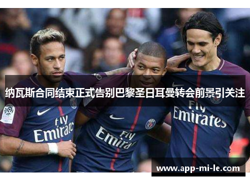 纳瓦斯合同结束正式告别巴黎圣日耳曼转会前景引关注
