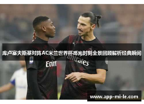 库卢塞夫斯基对阵AC米兰世界杯高光时刻全景回顾解析经典瞬间